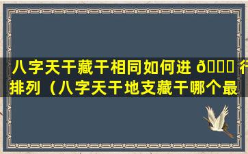 八字天干藏干相同如何进 🍀 行排列（八字天干地支藏干哪个最 🐕 重要）